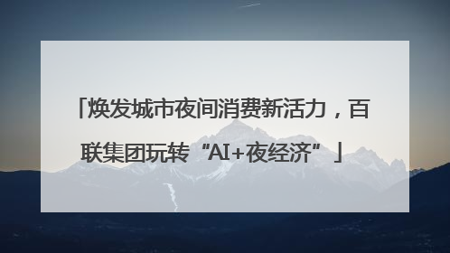 焕发城市夜间消费新活力，百联集团玩转“AI+夜经济”