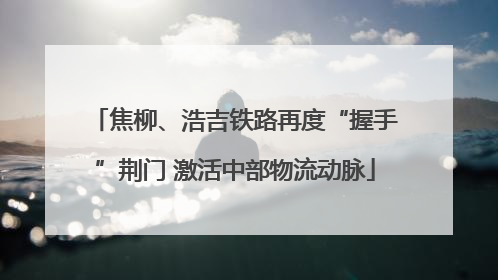 焦柳、浩吉铁路再度“握手”荆门 激活中部物流动脉