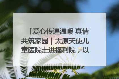 爱心传递温暖 真情共筑家园｜太原天使儿童医院走进福利院，以爱守护童真笑颜！