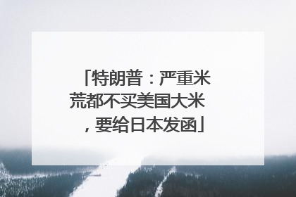 特朗普：严重米荒都不买美国大米，要给日本发函