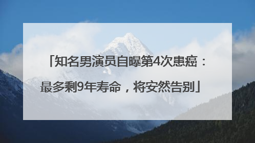 知名男演员自曝第4次患癌：最多剩9年寿命，将安然告别