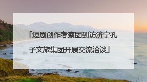 短剧创作考察团到访济宁孔子文旅集团开展交流洽谈