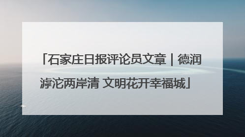 石家庄日报评论员文章｜德润滹沱两岸清 文明花开幸福城