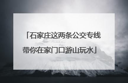 石家庄这两条公交专线带你在家门口游山玩水