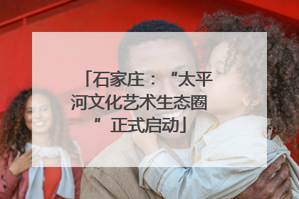 石家庄：“太平河文化艺术生态圈”正式启动