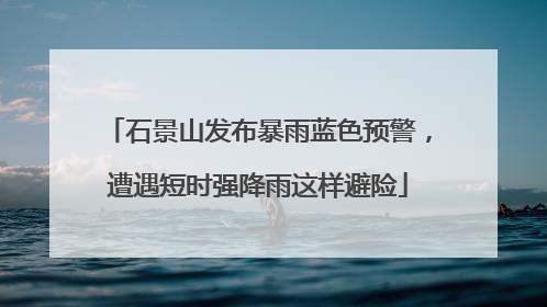 石景山发布暴雨蓝色预警，遭遇短时强降雨这样避险