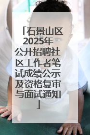 石景山区2025年公开招聘社区工作者笔试成绩公示及资格复审与面试通知
