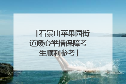 石景山苹果园街道暖心举措保障考生顺利参考