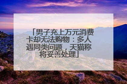 男子充上万元消费卡却无法购物：多人遇同类问题，天猫称将妥善处理