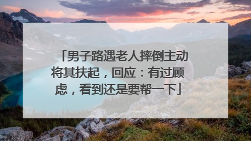 男子路遇老人摔倒主动将其扶起，回应：有过顾虑，看到还是要帮一下