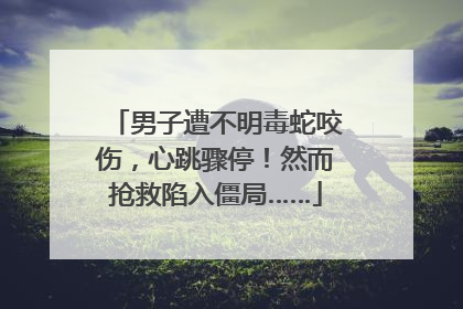 男子遭不明毒蛇咬伤，心跳骤停！然而抢救陷入僵局……
