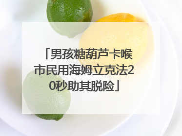 男孩糖葫芦卡喉 市民用海姆立克法20秒助其脱险