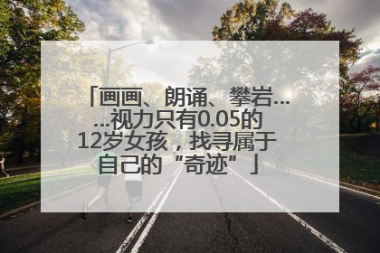 画画、朗诵、攀岩……视力只有0.05的12岁女孩，找寻属于自己的“奇迹”