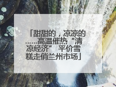 甜甜的，凉凉的……高温催热“清凉经济” 平价雪糕走俏兰州市场