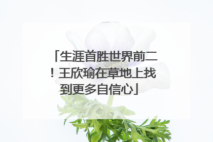 生涯首胜世界前二！王欣瑜在草地上找到更多自信心