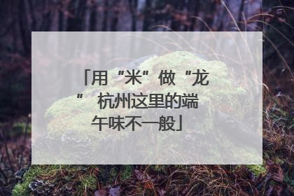 用“米”做“龙” 杭州这里的端午味不一般