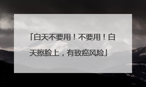 白天不要用！不要用！白天擦脸上，有致癌风险