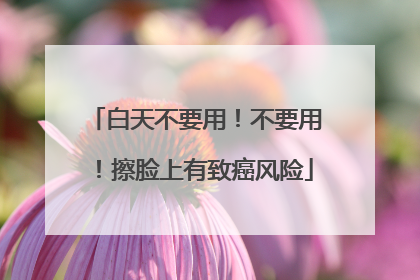 白天不要用！不要用！擦脸上有致癌风险