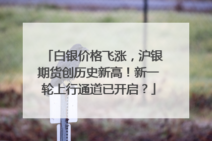 白银价格飞涨，沪银期货创历史新高！新一轮上行通道已开启？