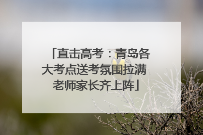 直击高考：青岛各大考点送考氛围拉满 老师家长齐上阵