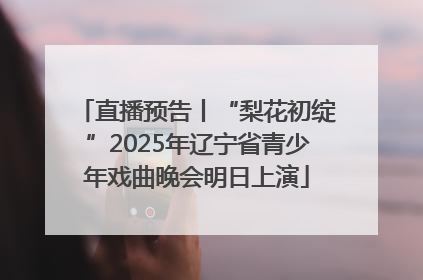 直播预告丨“梨花初绽”2025年辽宁省青少年戏曲晚会明日上演