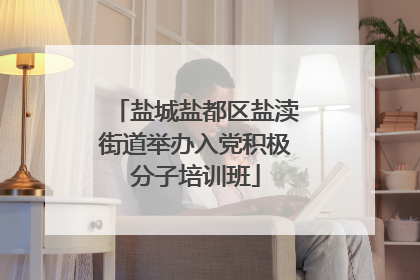 盐城盐都区盐渎街道举办入党积极分子培训班