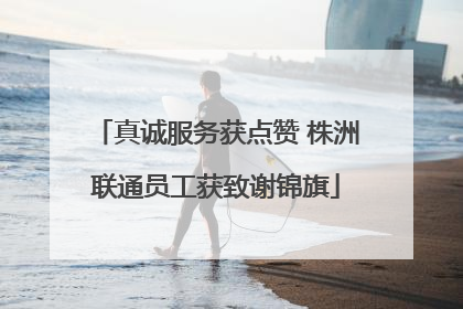 真诚服务获点赞 株洲联通员工获致谢锦旗