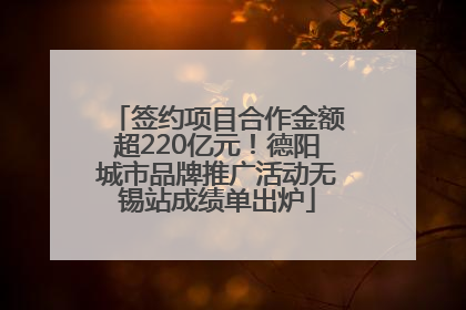 签约项目合作金额超220亿元！德阳城市品牌推广活动无锡站成绩单出炉