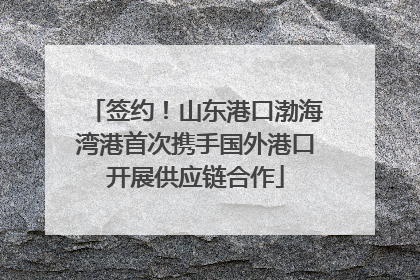 签约！山东港口渤海湾港首次携手国外港口开展供应链合作