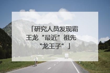 研究人员发现霸王龙“最近”祖先“龙王子”