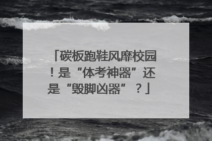 碳板跑鞋风靡校园！是“体考神器”还是“毁脚凶器”？