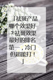 祛斑产品哪个效果好？祛斑效果最好的排名第一，冷门但超能打！