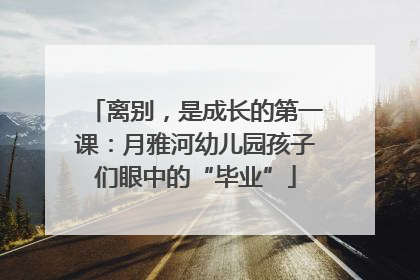 离别，是成长的第一课：月雅河幼儿园孩子们眼中的“毕业”