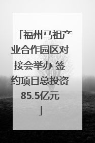 福州马祖产业合作园区对接会举办 签约项目总投资85.5亿元