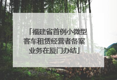 福建省首例小微型客车租赁经营者备案业务在厦门办结