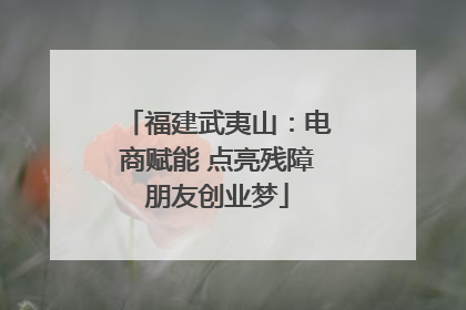 福建武夷山：电商赋能 点亮残障朋友创业梦