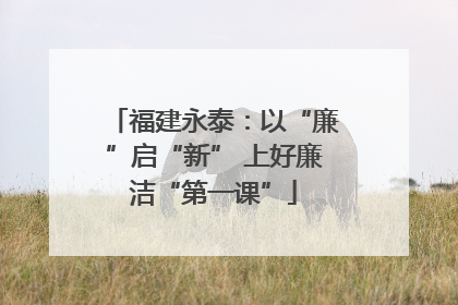 福建永泰：以“廉”启“新” 上好廉洁“第一课”