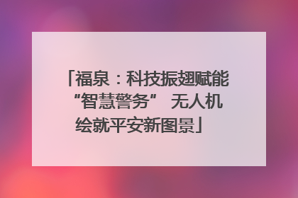 福泉：科技振翅赋能“智慧警务” 无人机绘就平安新图景