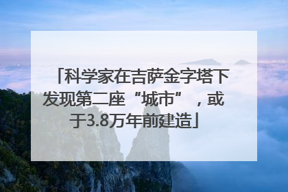 科学家在吉萨金字塔下发现第二座“城市”，或于3.8万年前建造