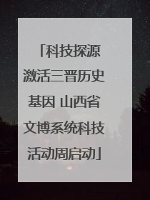 科技探源 激活三晋历史基因 山西省文博系统科技活动周启动