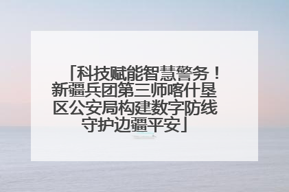 科技赋能智慧警务！新疆兵团第三师喀什垦区公安局构建数字防线守护边疆平安