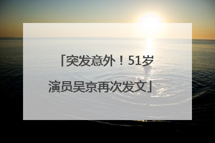 突发意外！51岁演员吴京再次发文