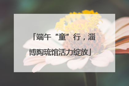 端午“童”行，淄博陶琉馆活力绽放