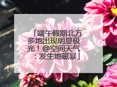 端午假期北方多地出现明显极光！@空间天气：发生地磁暴
