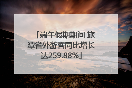 端午假期期间 旅潭省外游客同比增长达259.88%