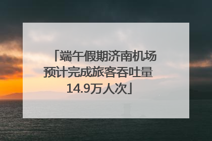 端午假期济南机场预计完成旅客吞吐量14.9万人次
