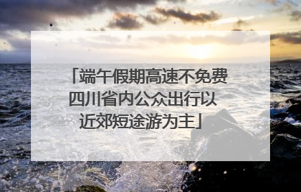 端午假期高速不免费 四川省内公众出行以近郊短途游为主