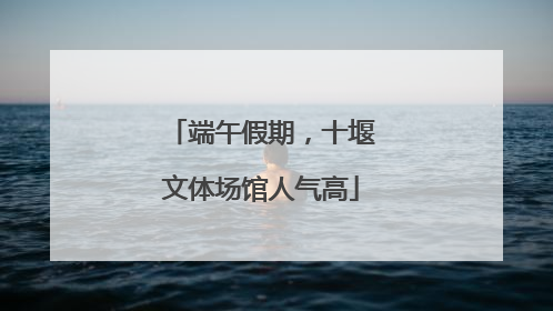 端午假期，十堰文体场馆人气高