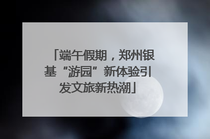 端午假期，郑州银基“游园”新体验引发文旅新热潮