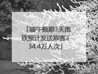 端午假期3天南铁预计发送旅客334.4万人次